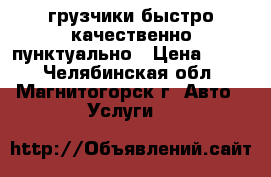 грузчики быстро качественно пунктуально › Цена ­ 250 - Челябинская обл., Магнитогорск г. Авто » Услуги   